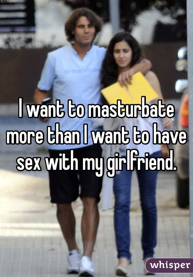 I want to masturbate more than I want to have sex with my girlfriend.