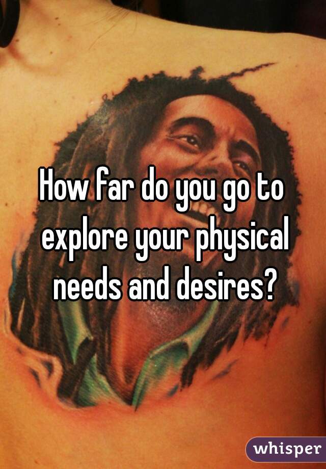 How far do you go to explore your physical needs and desires?