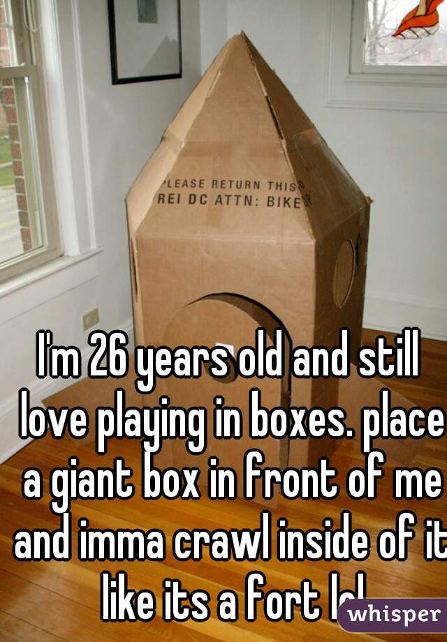 I'm 26 years old and still love playing in boxes. place a giant box in front of me and imma crawl inside of it like its a fort lol