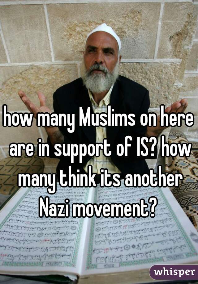 how many Muslims on here are in support of IS? how many think its another Nazi movement? 