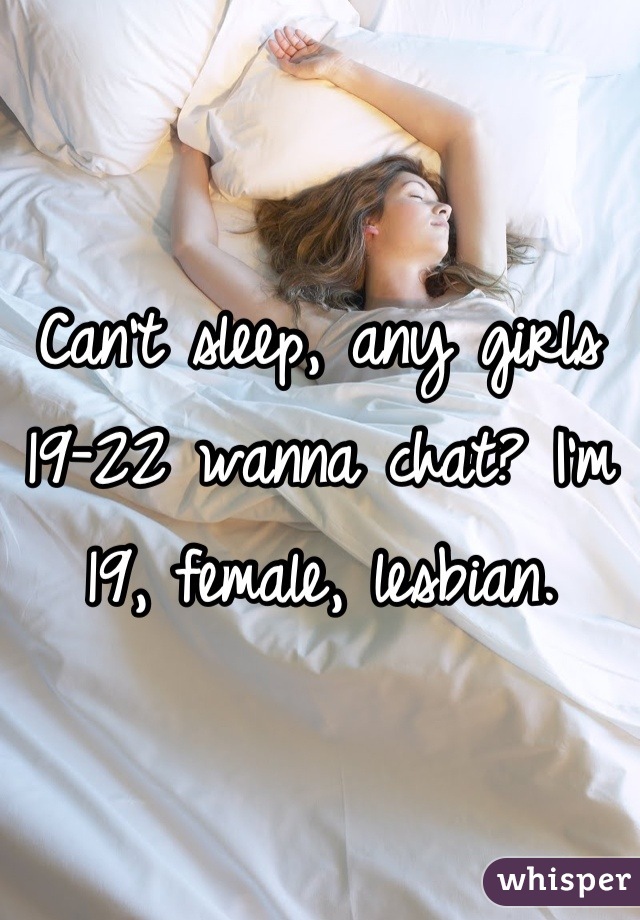 Can't sleep, any girls 19-22 wanna chat? I'm 19, female, lesbian.