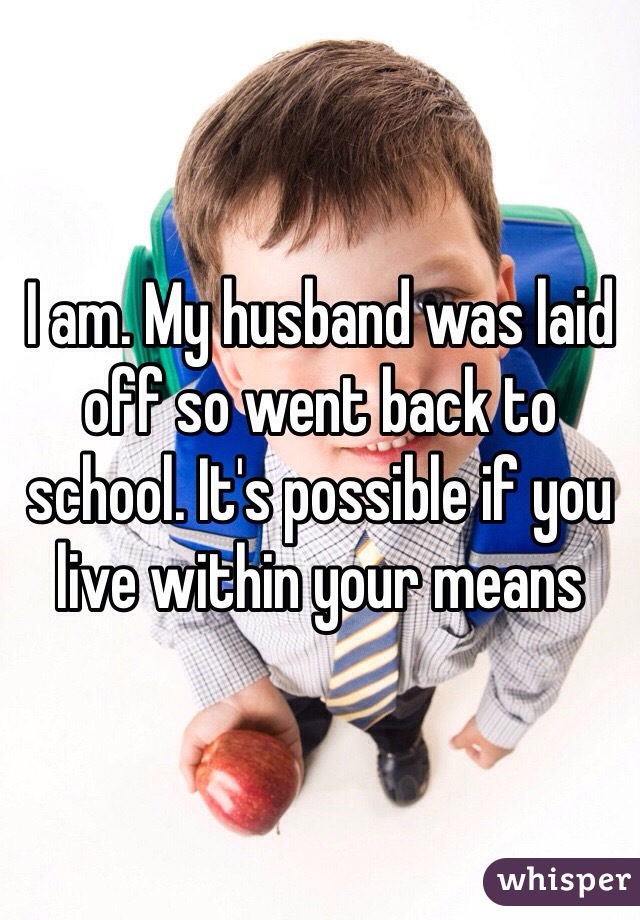 I am. My husband was laid off so went back to school. It's possible if you live within your means