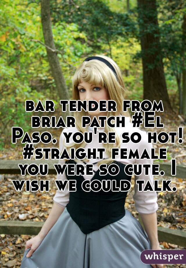 bar tender from briar patch #El Paso. you're so hot! #straight female  you were so cute. I wish we could talk. 