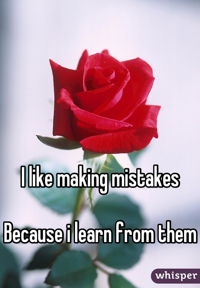 I like making mistakes 

Because i learn from them