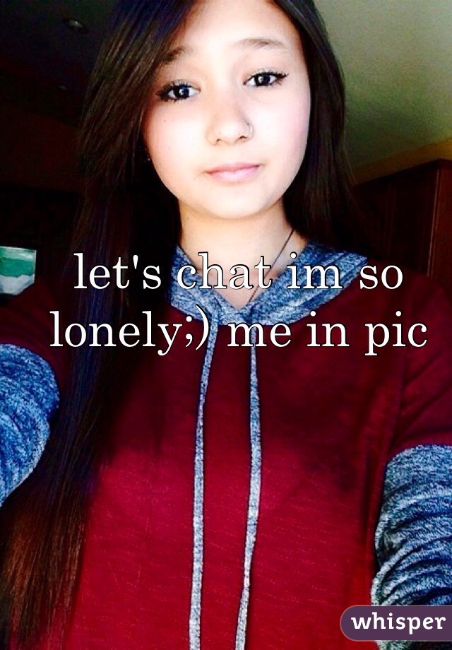 let's chat im so lonely;) me in pic