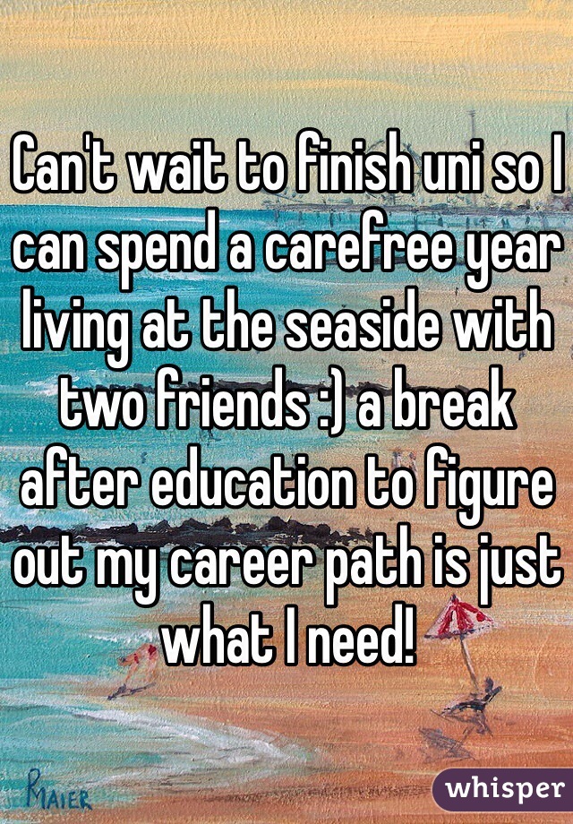Can't wait to finish uni so I can spend a carefree year living at the seaside with two friends :) a break after education to figure out my career path is just what I need!  