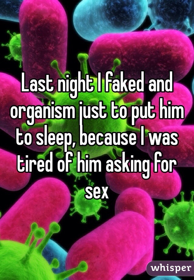 Last night I faked and organism just to put him to sleep, because I was tired of him asking for sex