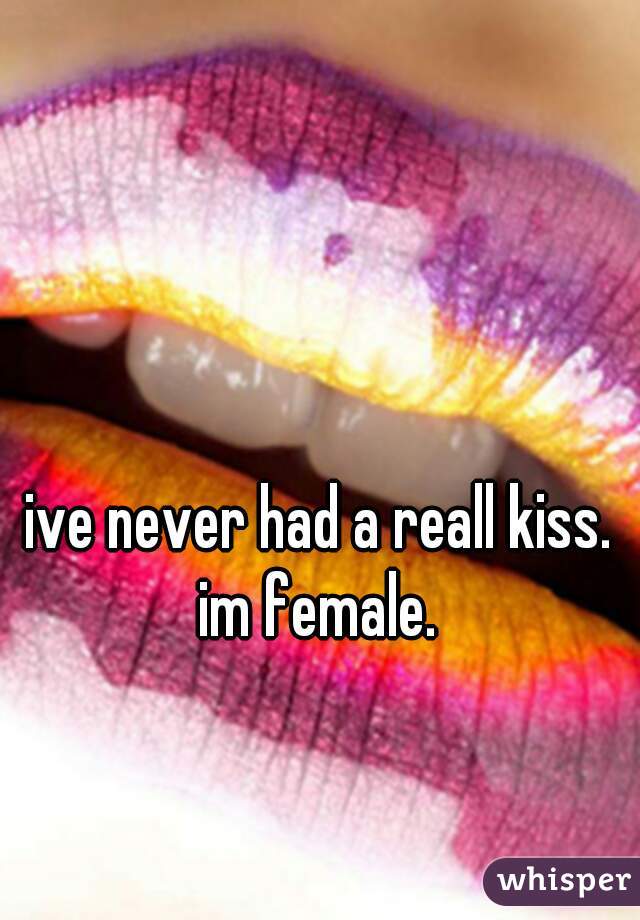 ive never had a reall kiss.
im female.
