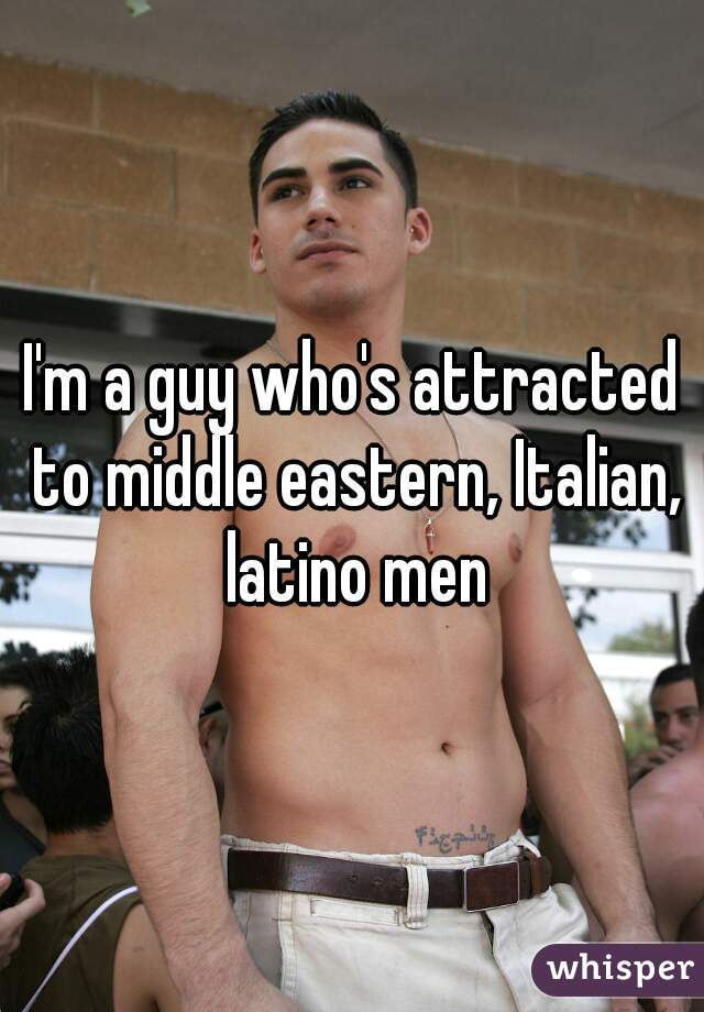 I'm a guy who's attracted to middle eastern, Italian, latino men