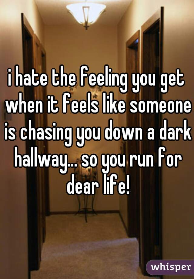 i hate the feeling you get when it feels like someone is chasing you down a dark hallway... so you run for dear life!