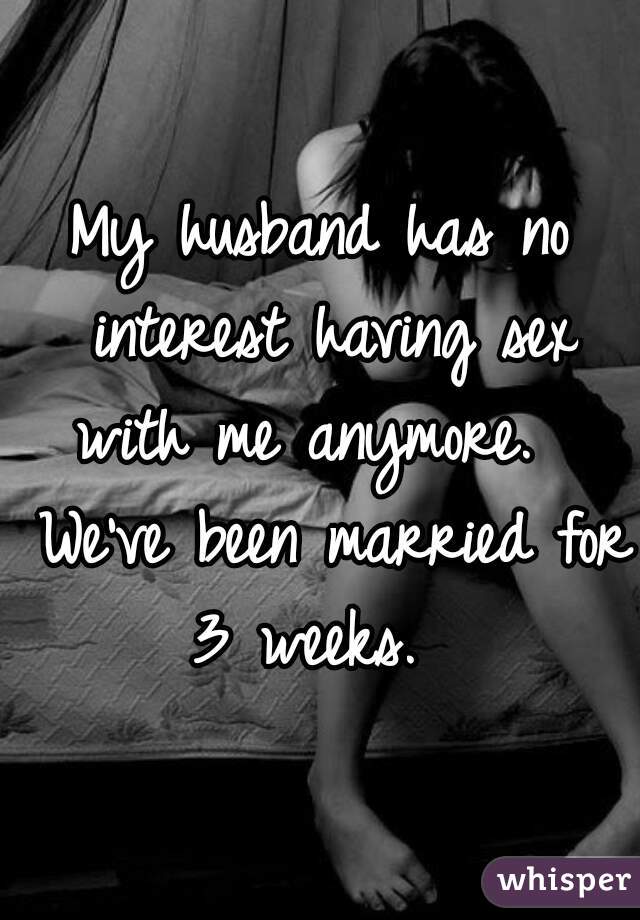 My husband has no interest having sex with me anymore.   We've been married for 3 weeks.  