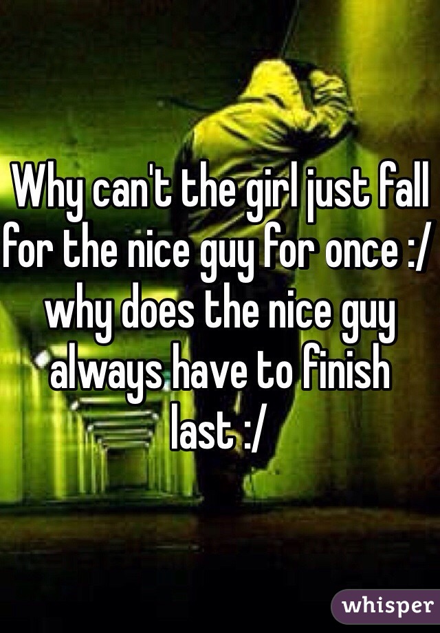 Why can't the girl just fall for the nice guy for once :/ why does the nice guy always have to finish last :/