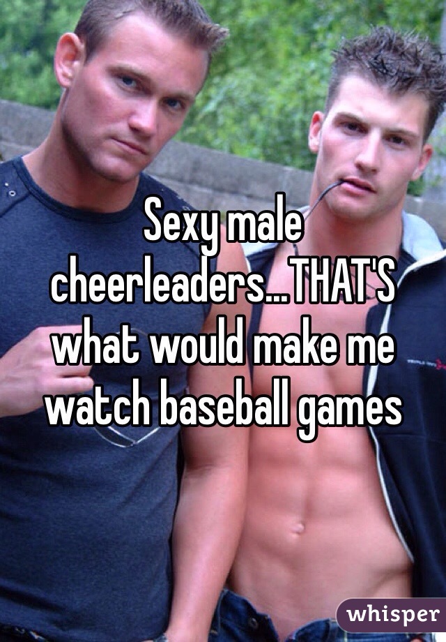 Sexy male cheerleaders...THAT'S what would make me watch baseball games