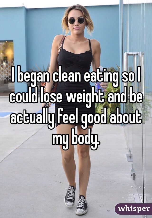 I began clean eating so I could lose weight and be actually feel good about my body. 