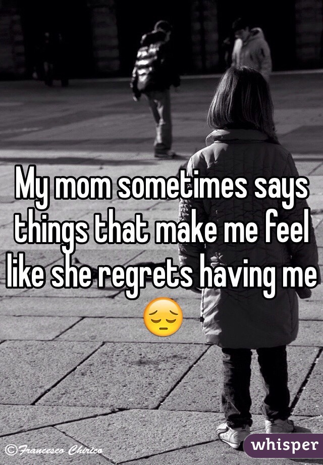 My mom sometimes says things that make me feel like she regrets having me 😔