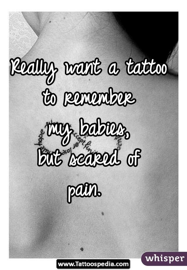 Really want a tattoo 
to remember 
my babies, 
but scared of 
pain.  