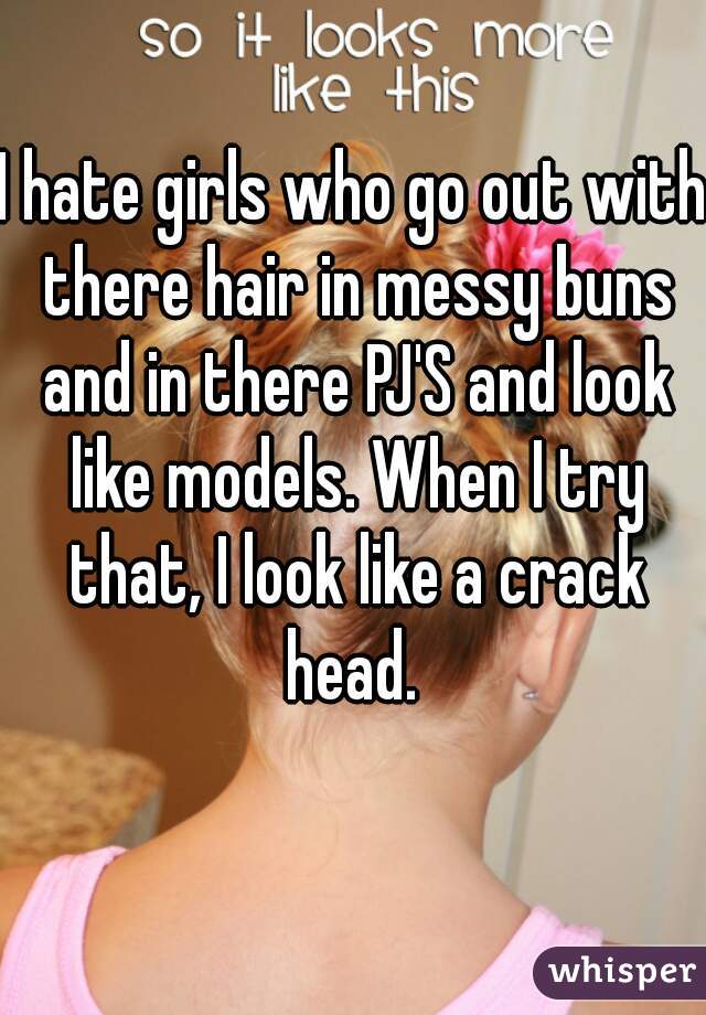 I hate girls who go out with there hair in messy buns and in there PJ'S and look like models. When I try that, I look like a crack head. 
  