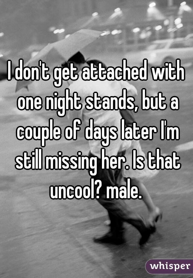 I don't get attached with one night stands, but a couple of days later I'm still missing her. Is that uncool? male. 