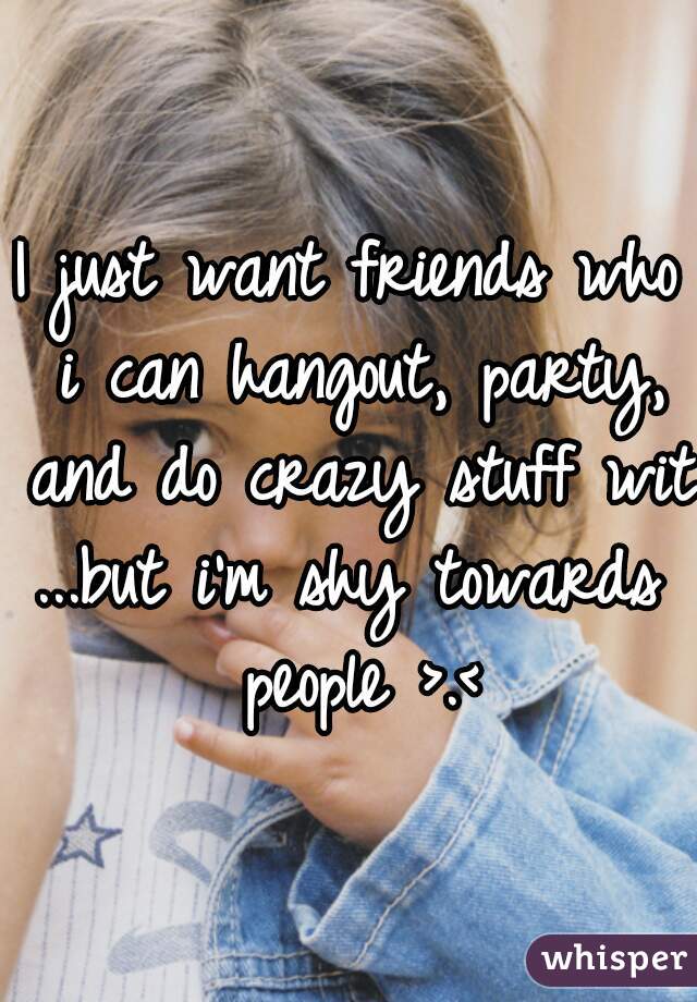 I just want friends who i can hangout, party, and do crazy stuff with

...but i'm shy towards people >.<
