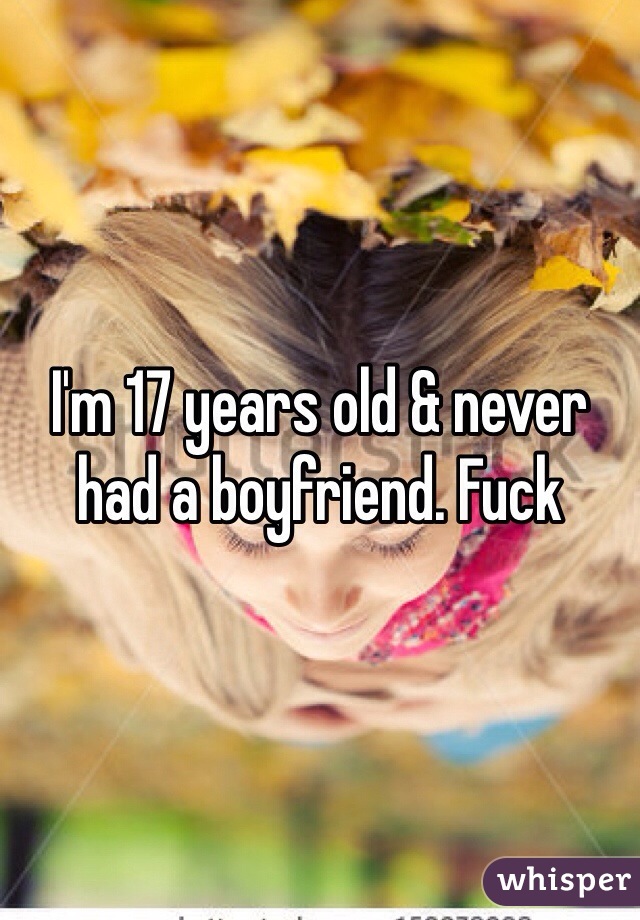 I'm 17 years old & never had a boyfriend. Fuck