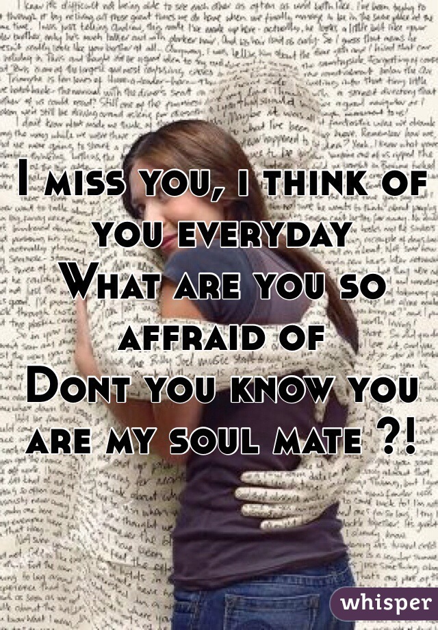 I miss you, i think of you everyday
What are you so affraid of
Dont you know you are my soul mate ?!