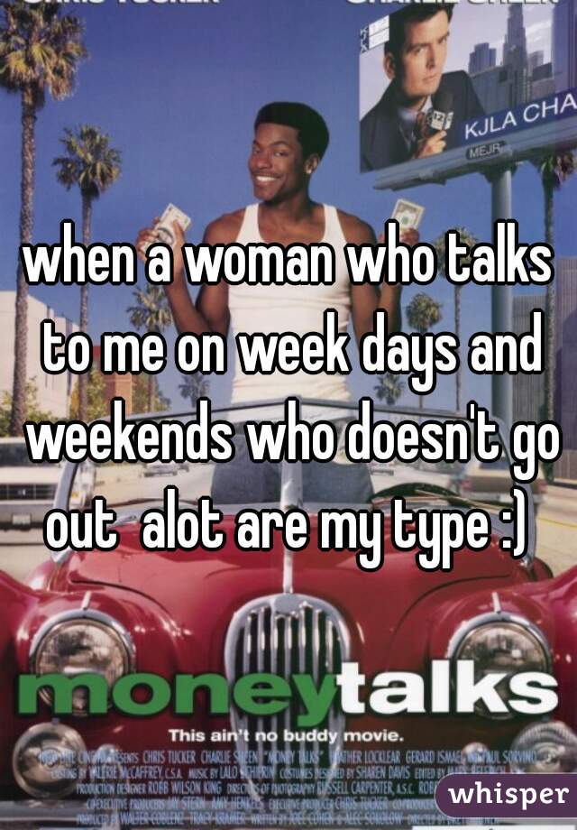 when a woman who talks to me on week days and weekends who doesn't go out  alot are my type :) 