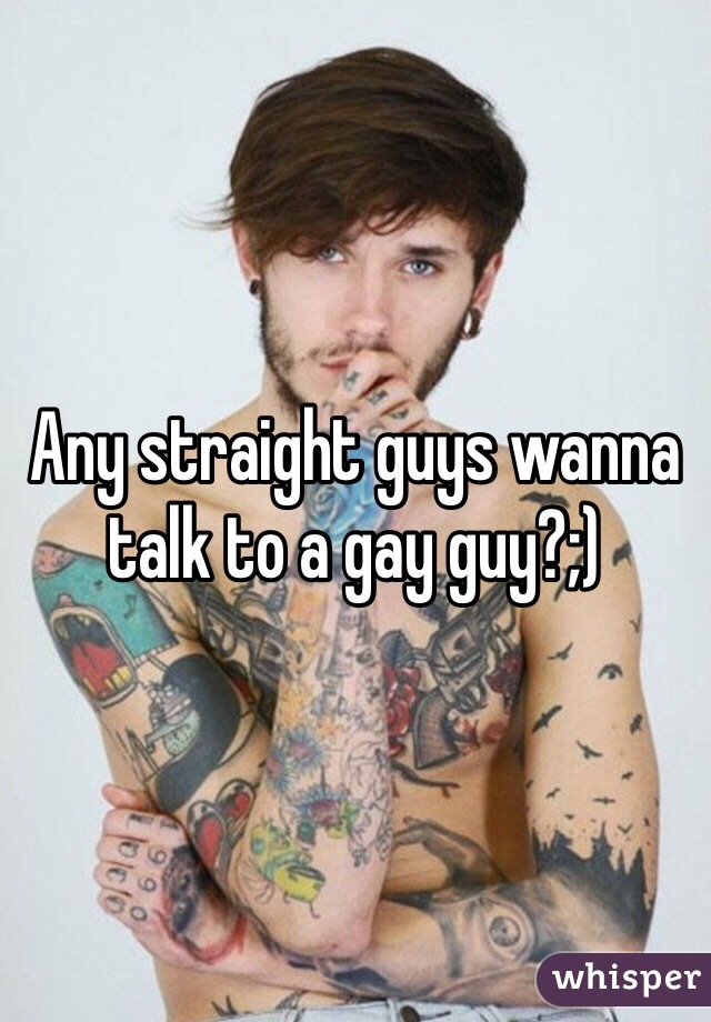 Any straight guys wanna talk to a gay guy?;)
