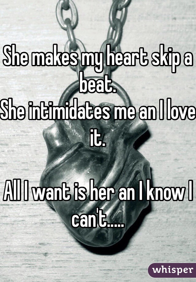 She makes my heart skip a beat.
She intimidates me an I love it.

All I want is her an I know I can't.....