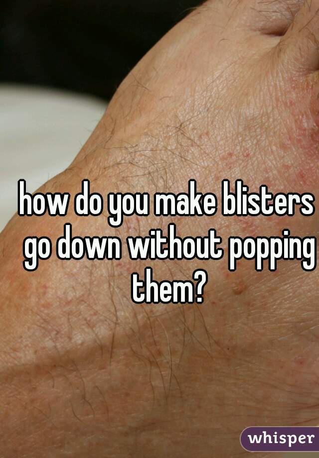 how do you make blisters go down without popping them?