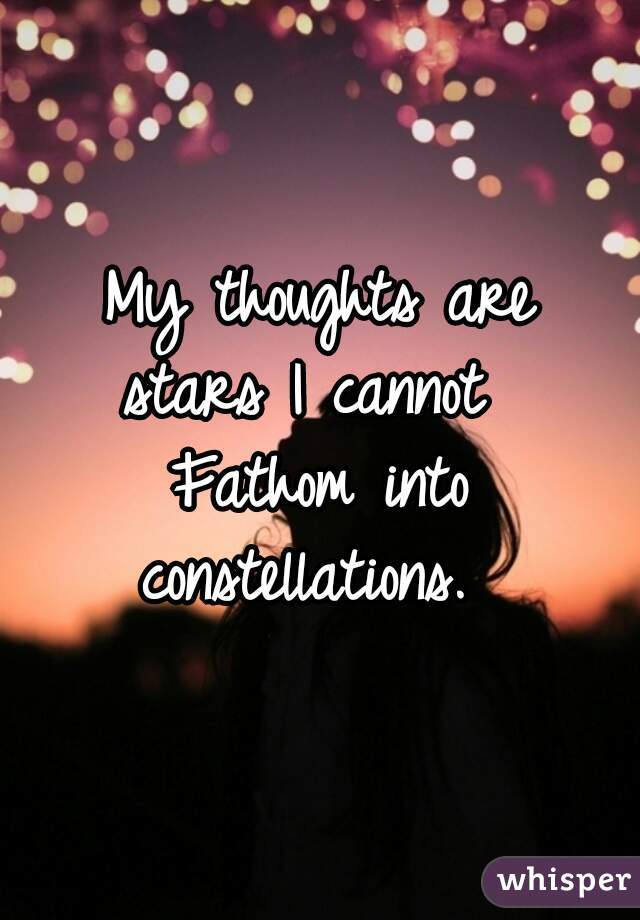 My thoughts are
stars I cannot 
Fathom into
constellations. 