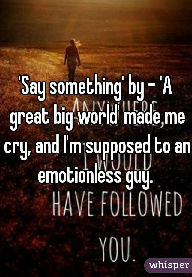 'Say something' by - 'A great big world' made me cry, and I'm supposed to an emotionless guy. 
