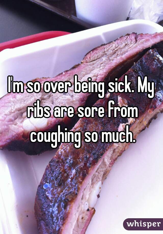 I'm so over being sick. My ribs are sore from coughing so much.
