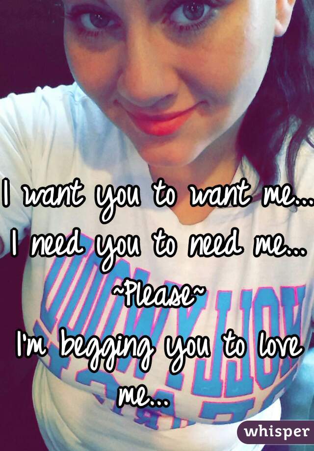 I want you to want me...

I need you to need me...

~Please~

I'm begging you to love me...   
