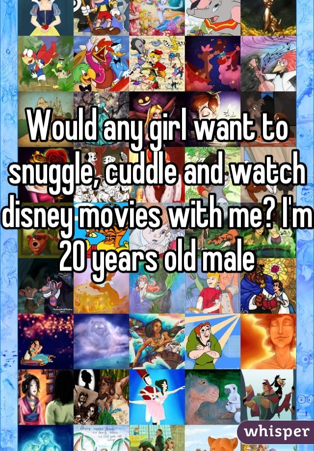 Would any girl want to snuggle, cuddle and watch disney movies with me? I'm 20 years old male