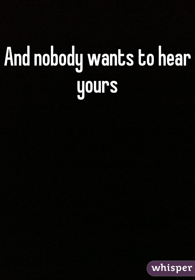 And nobody wants to hear yours