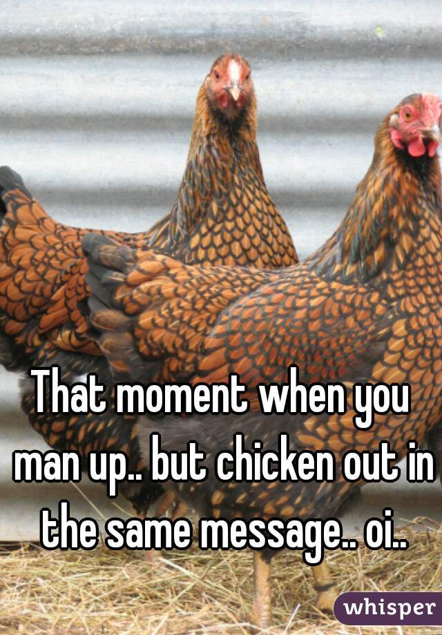 That moment when you man up.. but chicken out in the same message.. oi..