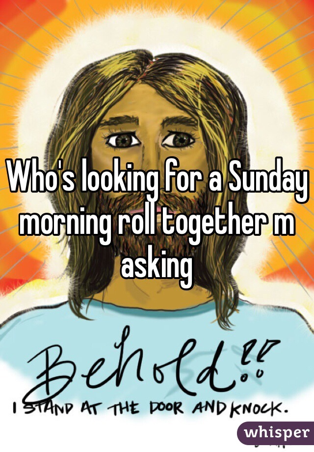 Who's looking for a Sunday morning roll together m asking 