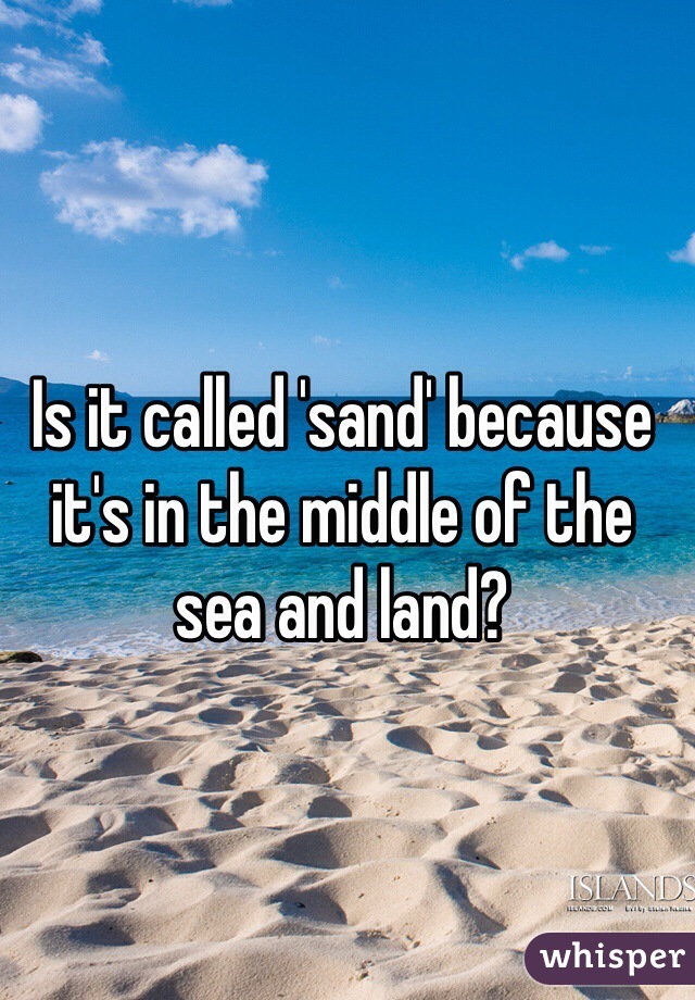 Is it called 'sand' because it's in the middle of the sea and land?