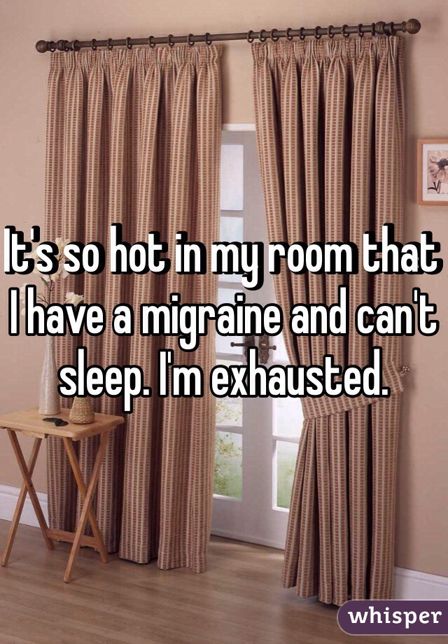 It's so hot in my room that I have a migraine and can't sleep. I'm exhausted.