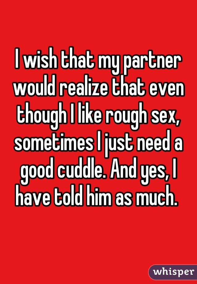 I wish that my partner would realize that even though I like rough sex, sometimes I just need a good cuddle. And yes, I have told him as much. 
