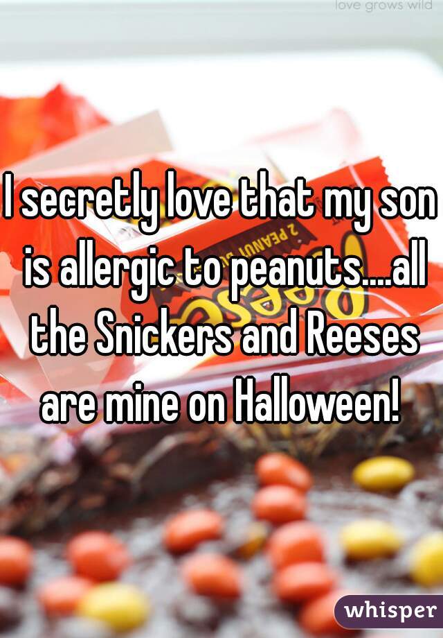 I secretly love that my son is allergic to peanuts....all the Snickers and Reeses are mine on Halloween! 