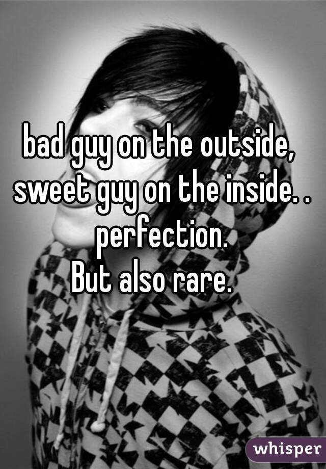 bad guy on the outside, sweet guy on the inside. . perfection.
But also rare.  