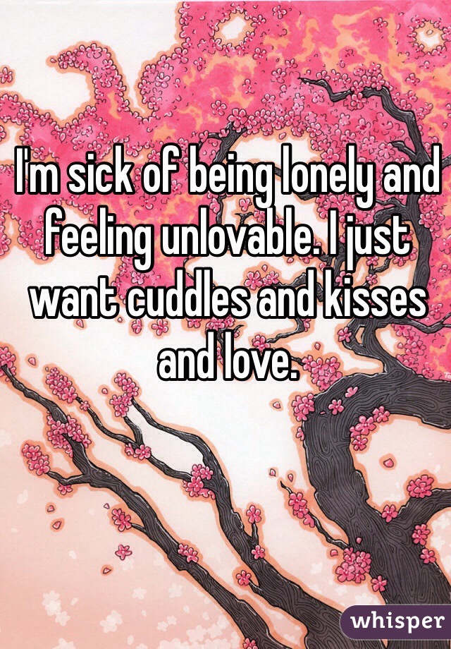 I'm sick of being lonely and feeling unlovable. I just want cuddles and kisses and love.