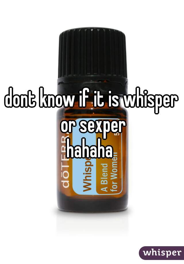 dont know if it is whisper or sexper
hahaha 