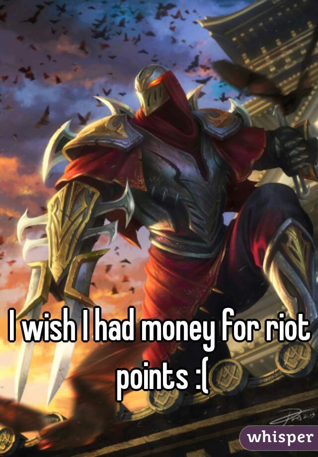 I wish I had money for riot points :(