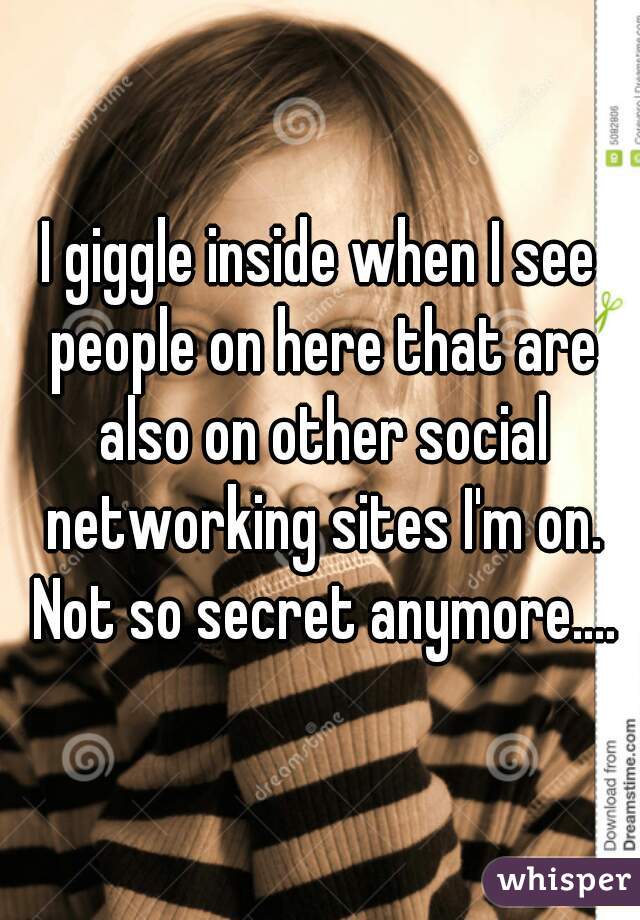 I giggle inside when I see people on here that are also on other social networking sites I'm on. Not so secret anymore....