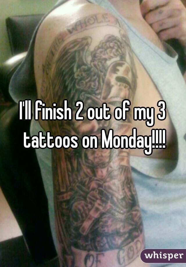 I'll finish 2 out of my 3 tattoos on Monday!!!!
