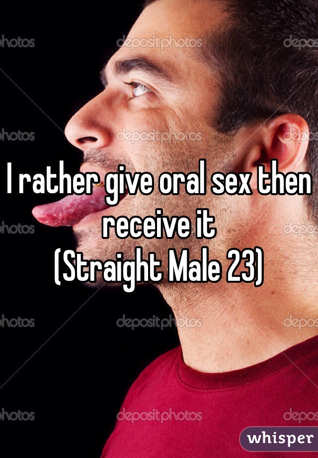 I rather give oral sex then receive it
(Straight Male 23)
