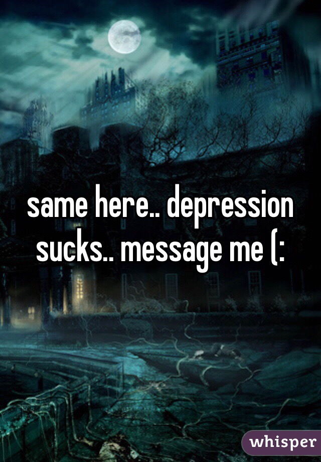 same here.. depression sucks.. message me (: