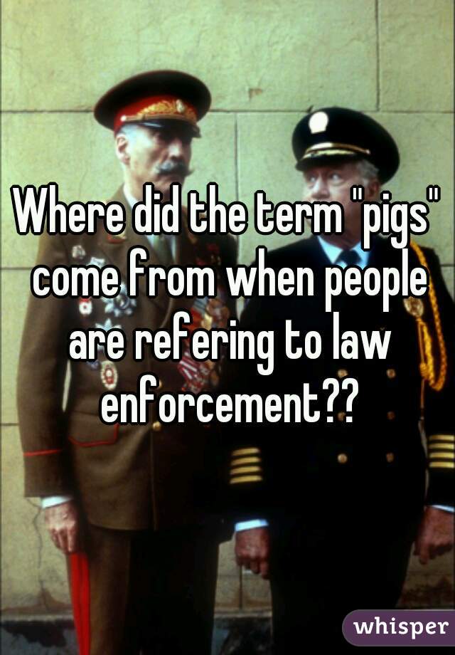 Where did the term "pigs" come from when people are refering to law enforcement??